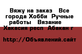 Вяжу на заказ - Все города Хобби. Ручные работы » Вязание   . Хакасия респ.,Абакан г.
